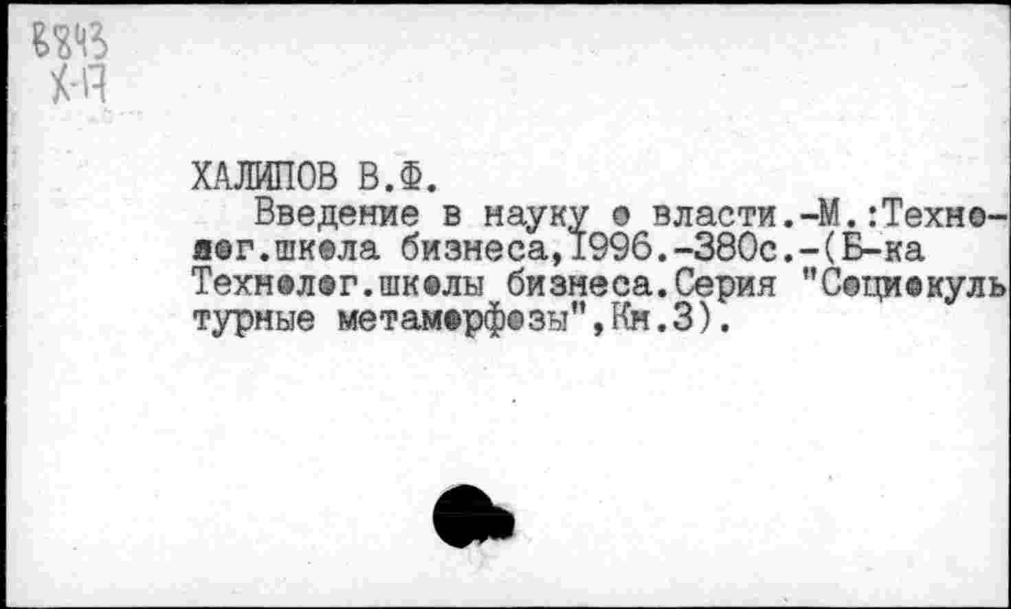 ﻿ХАЛИЛОВ ВЛ.
Введение в науку © власти.-М.:Техн©-й®г.шк©ла бизнеса,1996.-380с.-(Б-ка Техн@л®г.шк®лы бизнеса.Серия ”С©ци©куль турные метамврф©зы”,Кн.3).